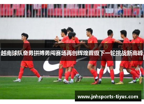 越南球队奋勇拼搏勇闯赛场再创辉煌晋级下一轮挑战新高峰