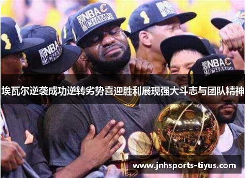 埃瓦尔逆袭成功逆转劣势喜迎胜利展现强大斗志与团队精神