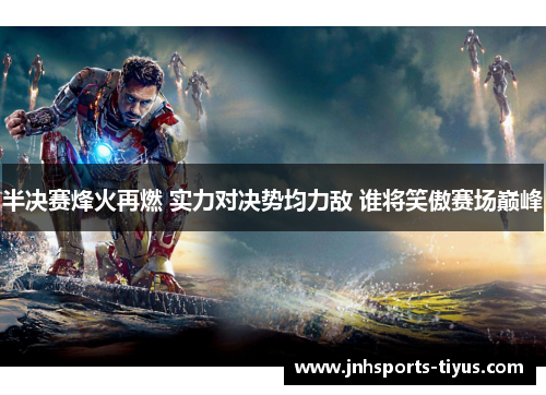 半决赛烽火再燃 实力对决势均力敌 谁将笑傲赛场巅峰