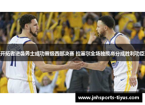 开拓者逆袭勇士成功晋级西部决赛 拉塞尔全场独揽高分成胜利功臣