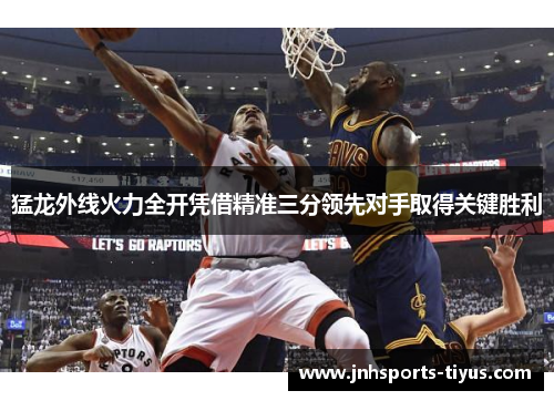 猛龙外线火力全开凭借精准三分领先对手取得关键胜利