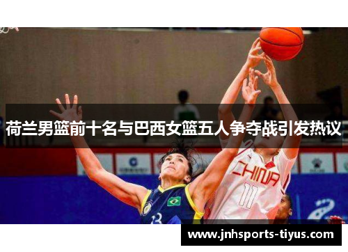 荷兰男篮前十名与巴西女篮五人争夺战引发热议