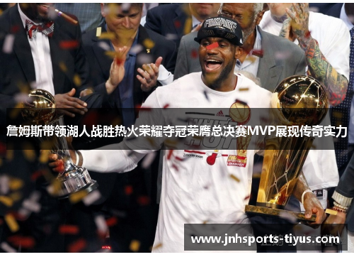 詹姆斯带领湖人战胜热火荣耀夺冠荣膺总决赛MVP展现传奇实力