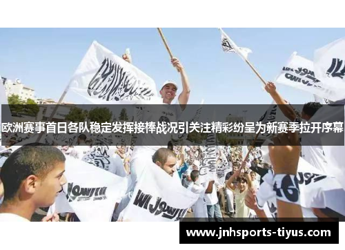 欧洲赛事首日各队稳定发挥接棒战况引关注精彩纷呈为新赛季拉开序幕