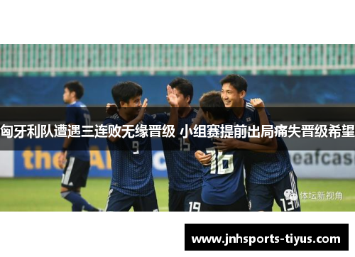 匈牙利队遭遇三连败无缘晋级 小组赛提前出局痛失晋级希望
