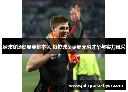足球赛场彰显英雄本色 每位球员尽显无穷才华与实力风采
