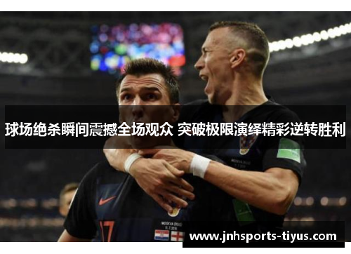 球场绝杀瞬间震撼全场观众 突破极限演绎精彩逆转胜利