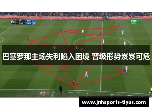 巴塞罗那主场失利陷入困境 晋级形势岌岌可危