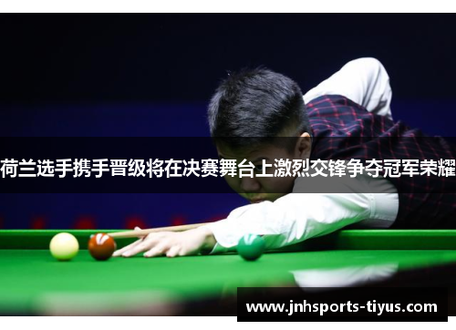 荷兰选手携手晋级将在决赛舞台上激烈交锋争夺冠军荣耀