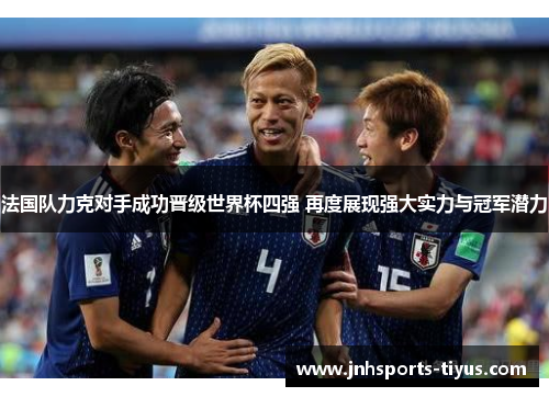 法国队力克对手成功晋级世界杯四强 再度展现强大实力与冠军潜力