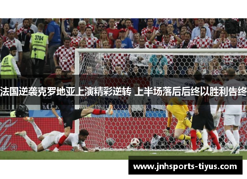 法国逆袭克罗地亚上演精彩逆转 上半场落后后终以胜利告终