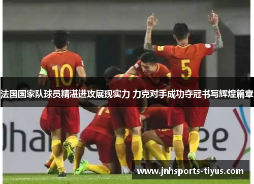 法国国家队球员精湛进攻展现实力 力克对手成功夺冠书写辉煌篇章