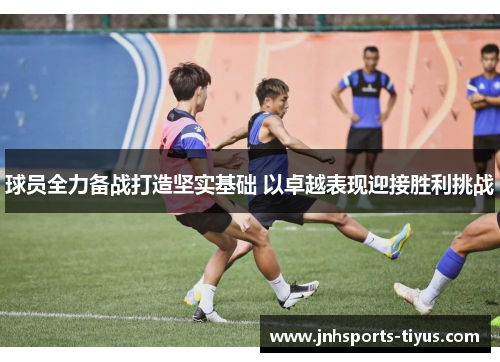 球员全力备战打造坚实基础 以卓越表现迎接胜利挑战