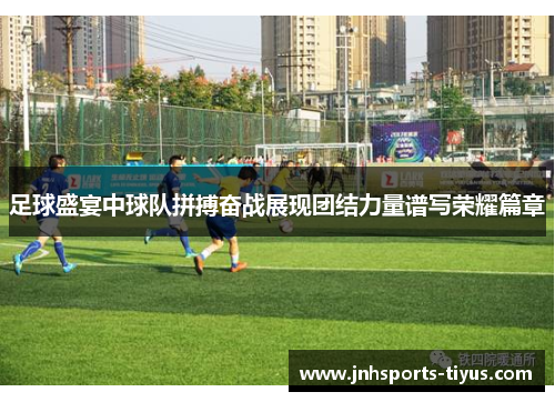 足球盛宴中球队拼搏奋战展现团结力量谱写荣耀篇章