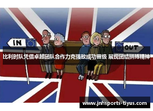 比利时队凭借卓越团队合作力克强敌成功晋级 展现团结拼搏精神